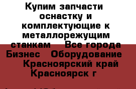  Купим запчасти, оснастку и комплектующие к металлорежущим станкам. - Все города Бизнес » Оборудование   . Красноярский край,Красноярск г.